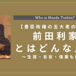 【豊臣政権五大老】前田利家とはどんな人？生涯・名言・偉業について解説